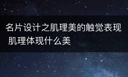 名片设计之肌理美的触觉表现 肌理体现什么美