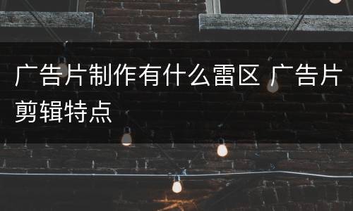 广告片制作有什么雷区 广告片剪辑特点