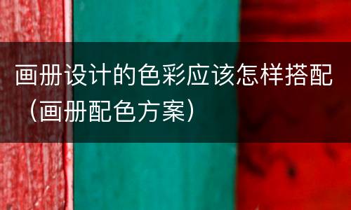 画册设计的色彩应该怎样搭配（画册配色方案）