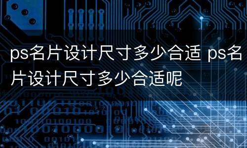 ps名片设计尺寸多少合适 ps名片设计尺寸多少合适呢