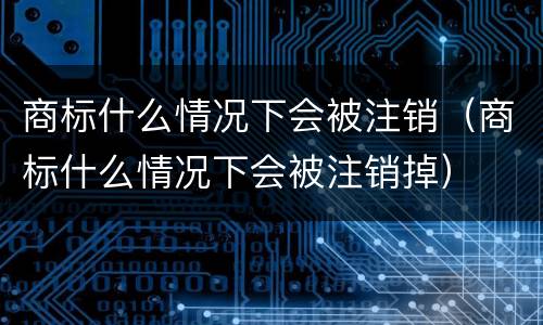 商标什么情况下会被注销（商标什么情况下会被注销掉）