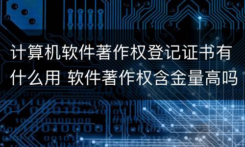 计算机软件著作权登记证书有什么用 软件著作权含金量高吗