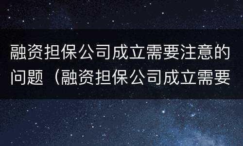 融资担保公司成立需要注意的问题（融资担保公司成立需要注意的问题有）