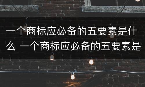 一个商标应必备的五要素是什么 一个商标应必备的五要素是什么呢
