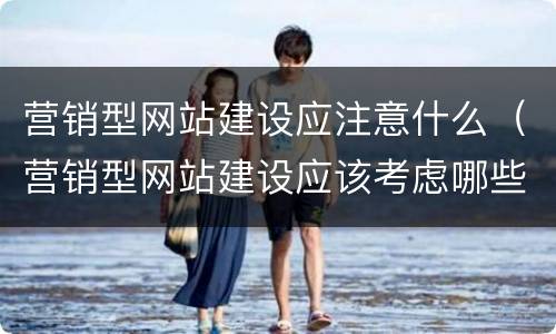 营销型网站建设应注意什么（营销型网站建设应该考虑哪些因素）