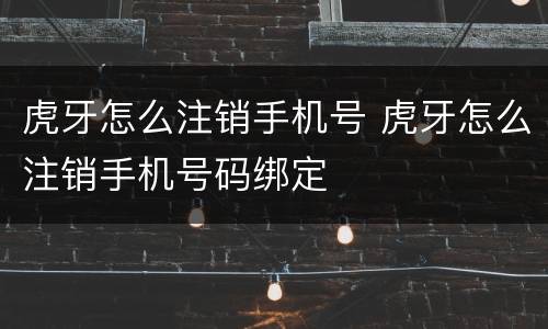 虎牙怎么注销手机号 虎牙怎么注销手机号码绑定