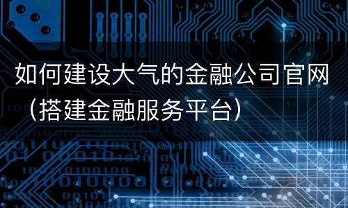 如何建设大气的金融公司官网（搭建金融服务平台）