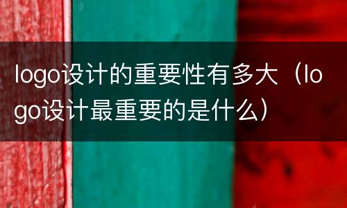 logo设计的重要性有多大（logo设计最重要的是什么）