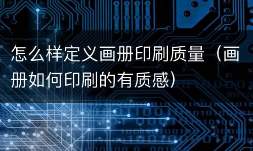 怎么样定义画册印刷质量（画册如何印刷的有质感）