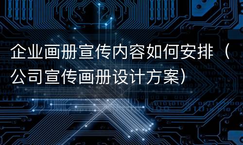 企业画册宣传内容如何安排（公司宣传画册设计方案）