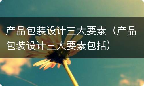 产品包装设计三大要素（产品包装设计三大要素包括）