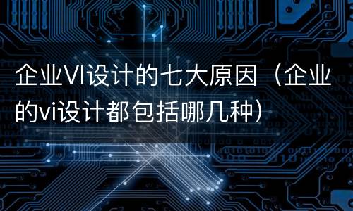 企业VI设计的七大原因（企业的vi设计都包括哪几种）