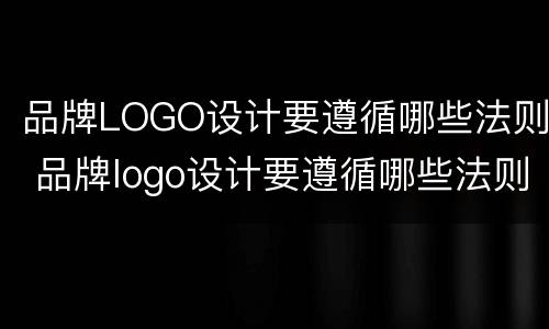 品牌LOGO设计要遵循哪些法则 品牌logo设计要遵循哪些法则呢
