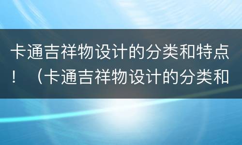 卡通吉祥物设计的分类和特点！（卡通吉祥物设计的分类和特点图片）
