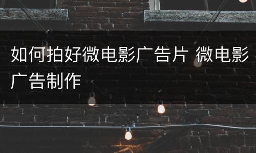 如何拍好微电影广告片 微电影广告制作