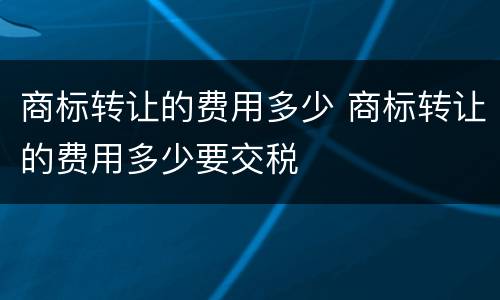 商标转让的费用多少 商标转让的费用多少要交税