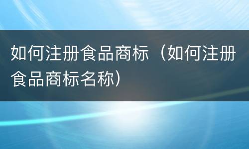 如何注册食品商标（如何注册食品商标名称）