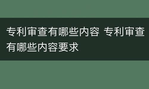 专利审查有哪些内容 专利审查有哪些内容要求