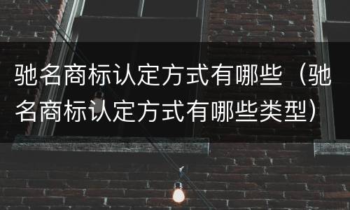 驰名商标认定方式有哪些（驰名商标认定方式有哪些类型）