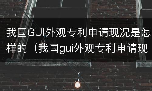 我国GUI外观专利申请现况是怎样的（我国gui外观专利申请现况是怎样的呢）