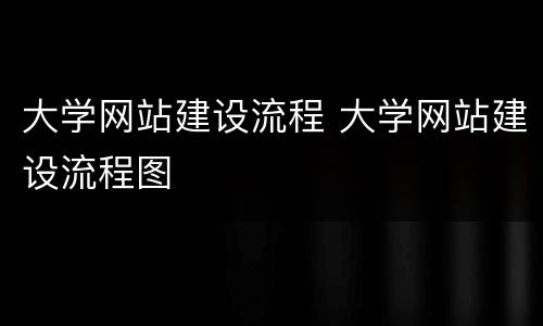 大学网站建设流程 大学网站建设流程图