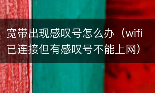 宽带出现感叹号怎么办（wifi已连接但有感叹号不能上网）