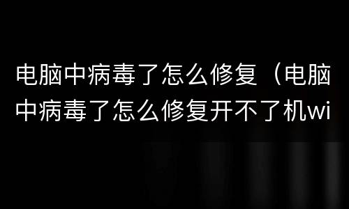电脑中病毒了怎么修复（电脑中病毒了怎么修复开不了机win10）