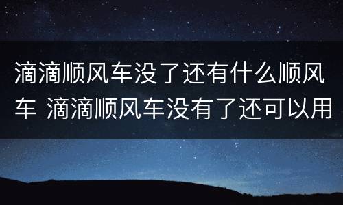 滴滴顺风车没了还有什么顺风车 滴滴顺风车没有了还可以用什么软件