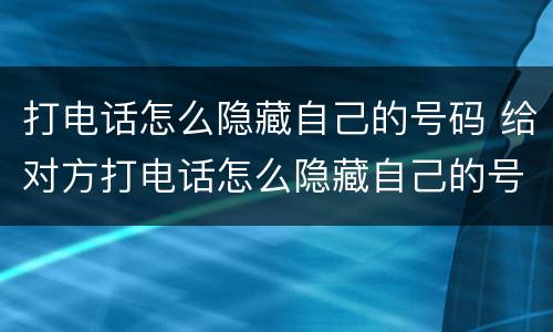 打电话怎么隐藏自己的号码 给对方打电话怎么隐藏自己的号码