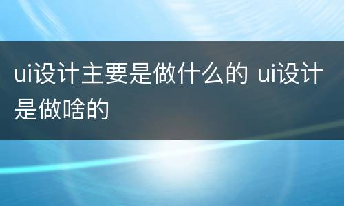 ui设计主要是做什么的 ui设计是做啥的