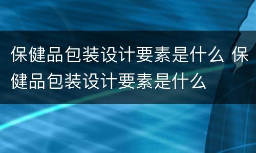 保健品包装设计要素是什么 保健品包装设计要素是什么