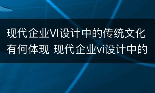 现代企业VI设计中的传统文化有何体现 现代企业vi设计中的传统文化有何体现和意义