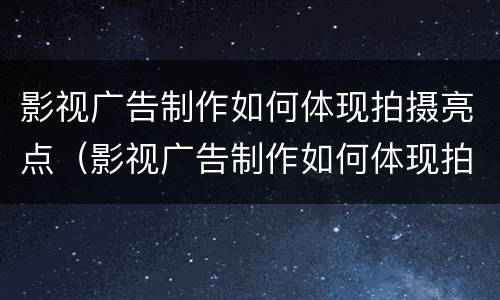影视广告制作如何体现拍摄亮点（影视广告制作如何体现拍摄亮点和特色）