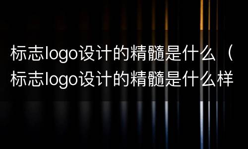 标志logo设计的精髓是什么（标志logo设计的精髓是什么样的）