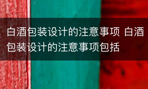 白酒包装设计的注意事项 白酒包装设计的注意事项包括
