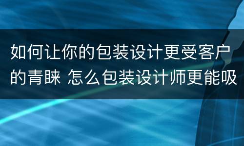 如何让你的包装设计更受客户的青睐 怎么包装设计师更能吸引顾客?