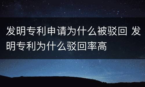发明专利申请为什么被驳回 发明专利为什么驳回率高