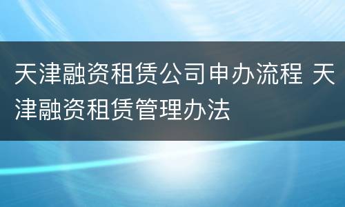 天津融资租赁公司申办流程 天津融资租赁管理办法
