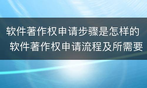 软件著作权申请步骤是怎样的 软件著作权申请流程及所需要的材料