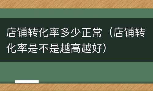 店铺转化率多少正常（店铺转化率是不是越高越好）