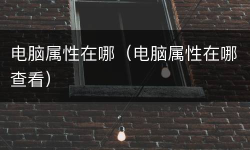 电脑属性在哪（电脑属性在哪查看）