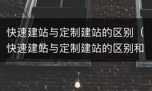 快速建站与定制建站的区别（快速建站与定制建站的区别和联系）