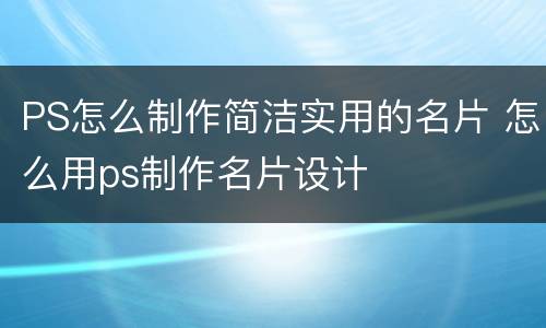 PS怎么制作简洁实用的名片 怎么用ps制作名片设计