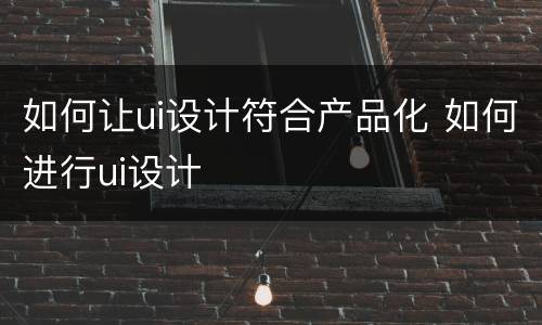 如何让ui设计符合产品化 如何进行ui设计