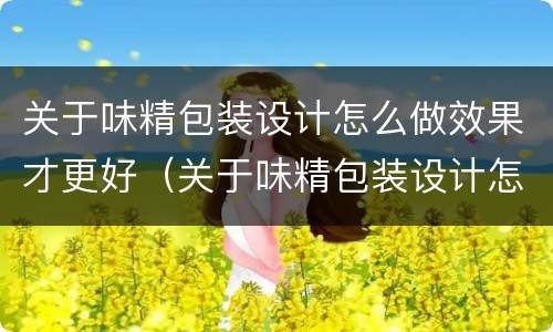 关于味精包装设计怎么做效果才更好（关于味精包装设计怎么做效果才更好一些）