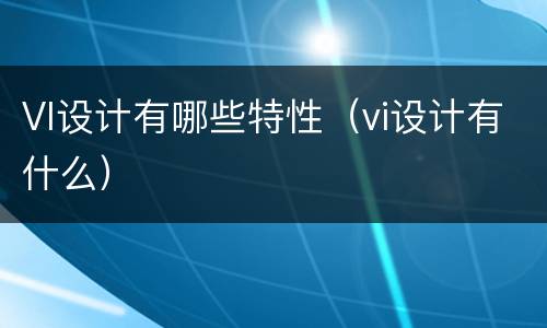 VI设计有哪些特性（vi设计有什么）