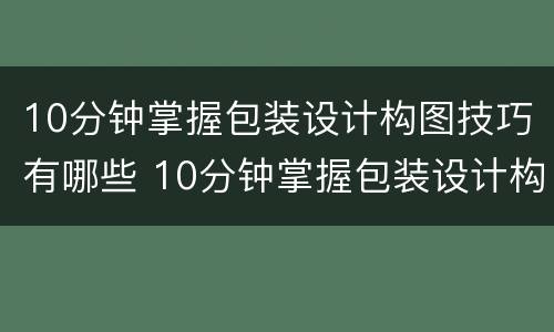 10分钟掌握包装设计构图技巧有哪些 10分钟掌握包装设计构图技巧有哪些方面