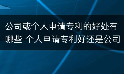 公司或个人申请专利的好处有哪些 个人申请专利好还是公司申请专利好