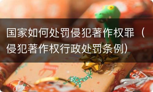 国家如何处罚侵犯著作权罪（侵犯著作权行政处罚条例）