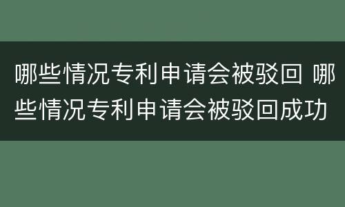 哪些情况专利申请会被驳回 哪些情况专利申请会被驳回成功